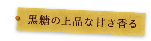 黒糖の上品な甘さ香る